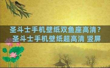 圣斗士手机壁纸双鱼座高清？圣斗士手机壁纸超高清 竖屏